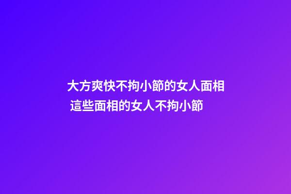 大方爽快不拘小節的女人面相 這些面相的女人不拘小節